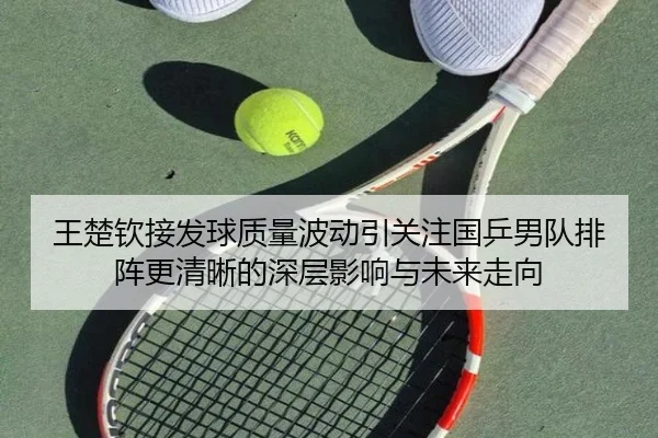 王楚钦接发球质量波动引关注国乒男队排阵更清晰的深层影响与未来走向
