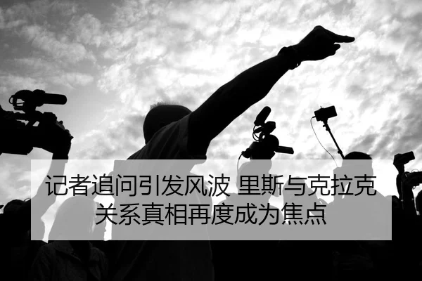 记者追问引发风波 里斯与克拉克关系真相再度成为焦点