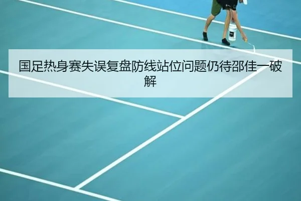 国足热身赛失误复盘防线站位问题仍待邵佳一破解
