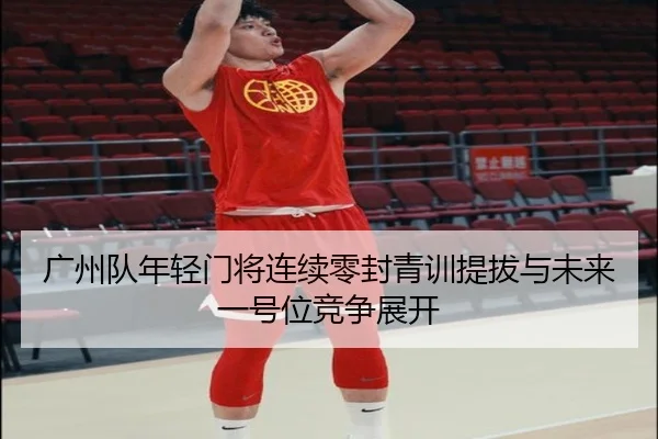 广州队年轻门将连续零封青训提拔与未来一号位竞争展开